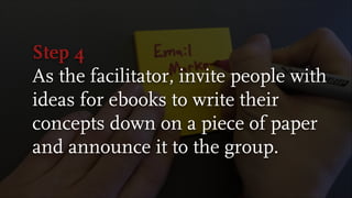 Step 4
As the facilitator, invite people with
ideas for ebooks to write their
concepts down on a piece of paper
and announce it to the group.
 