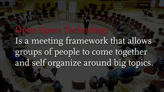 Open Space Technology
Is a meeting framework that allows
groups of people to come together
and self organize around big topics.
 