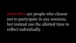 Butterﬂies are people who choose
not to participate in any sessions,
but instead use the allotted time to
reﬂect individually.
 