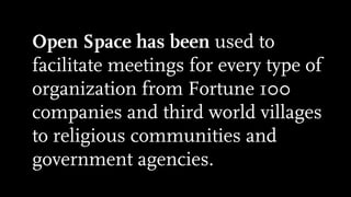 Open Space has been used to
facilitate meetings for every type of
organization from Fortune 100
companies and third world villages
to religious communities and
government agencies.
 