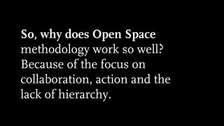 So, why does Open Space
methodology work so well?
Because of the focus on
collaboration, action and the
lack of hierarchy.
 