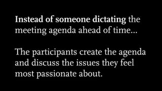 Instead of someone dictating the
meeting agenda ahead of time…
!
The participants create the agenda
and discuss the issues they feel
most passionate about.
 