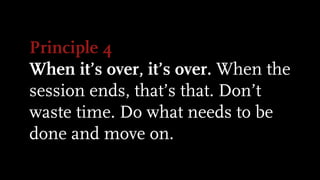 Principle 4
When it’s over, it’s over. When the
session ends, that’s that. Don’t
waste time. Do what needs to be
done and move on.
 