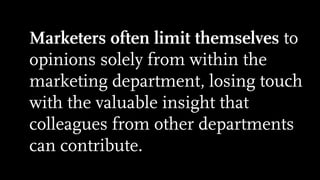 Marketers often limit themselves to
opinions solely from within the
marketing department, losing touch
with the valuable insight that
colleagues from other departments
can contribute.
 
