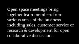 Open space meetings bring
together team members from
various areas of the business
including sales, customer service or
research & development for open,
collaborative discussions.
 