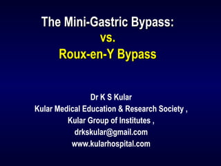 The Mini-Gastric Bypass:
vs.
Roux-en-Y Bypass
Dr K S Kular
Kular Medical Education & Research Society ,
Kular Group of Institutes ,
drkskular@gmail.com
www.kularhospital.com

 
