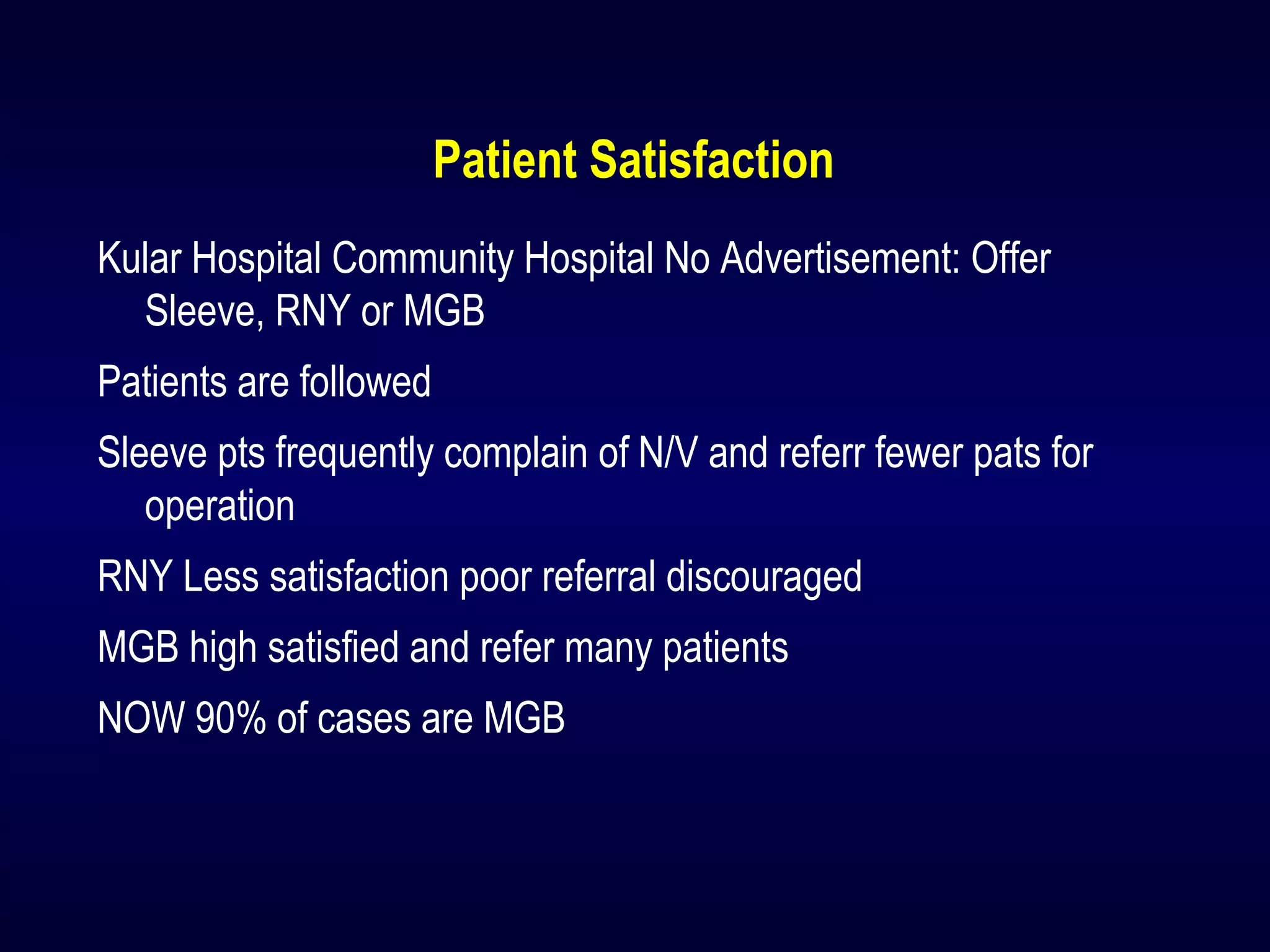Patient Satisfaction
Kular Hospital Community Hospital No Advertisement: Offer
Sleeve, RNY or MGB
Patients are followed
Sleeve pts frequently complain of N/V and referr fewer pats for
operation
RNY Less satisfaction poor referral discouraged
MGB high satisfied and refer many patients
NOW 90% of cases are MGB
 