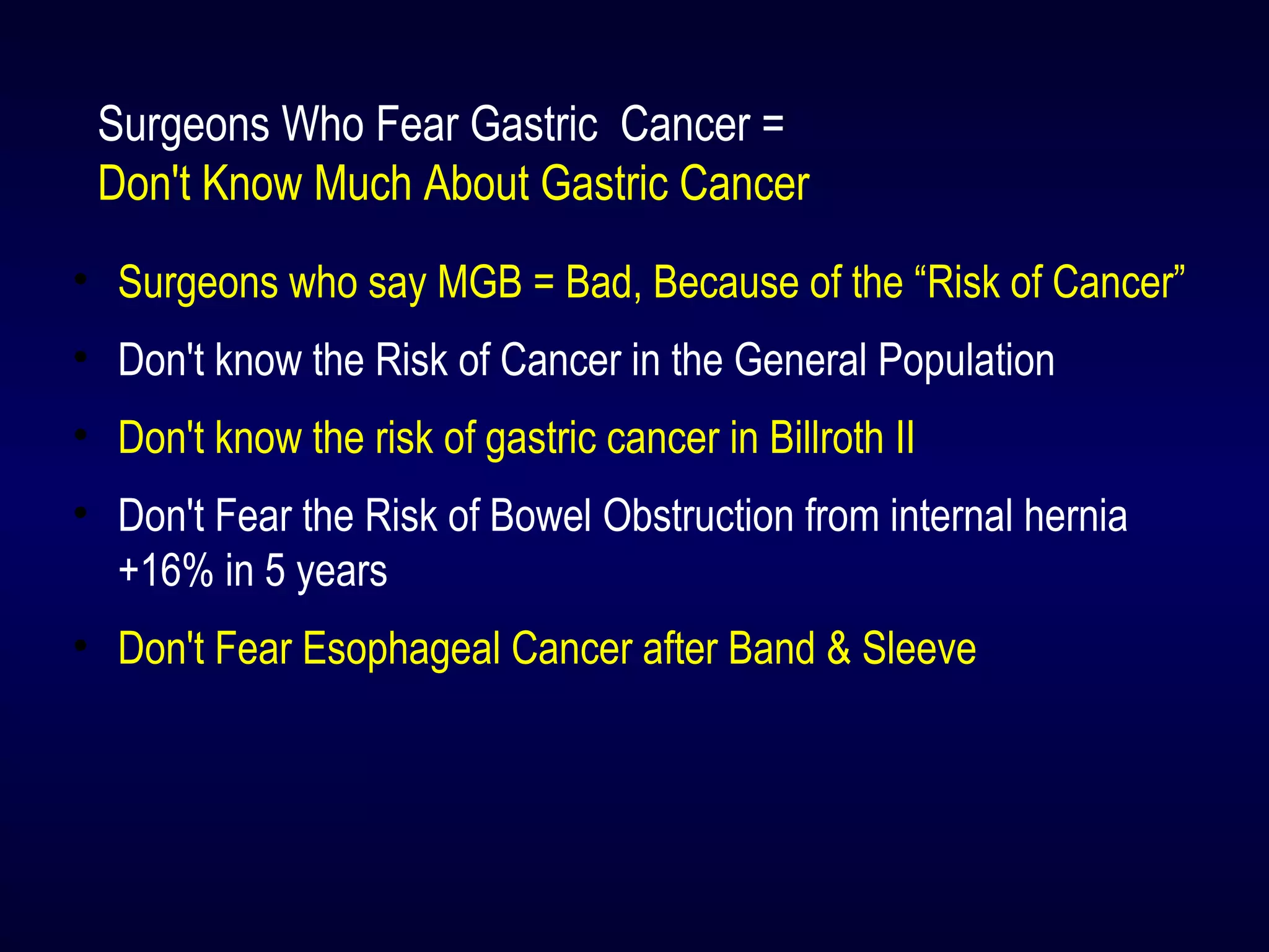 Surgeons Who Fear Gastric Cancer =
Don't Know Much About Gastric Cancer
• Surgeons who say MGB = Bad, Because of the “Risk of Cancer”
• Don't know the Risk of Cancer in the General Population
• Don't know the risk of gastric cancer in Billroth II
• Don't Fear the Risk of Bowel Obstruction from internal hernia
+16% in 5 years
• Don't Fear Esophageal Cancer after Band & Sleeve
 