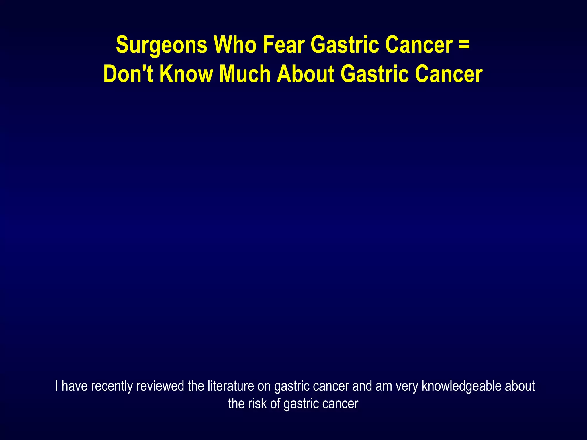 Surgeons Who Fear Gastric Cancer =
Don't Know Much About Gastric Cancer
I have recently reviewed the literature on gastric cancer and am very knowledgeable about
the risk of gastric cancer
 