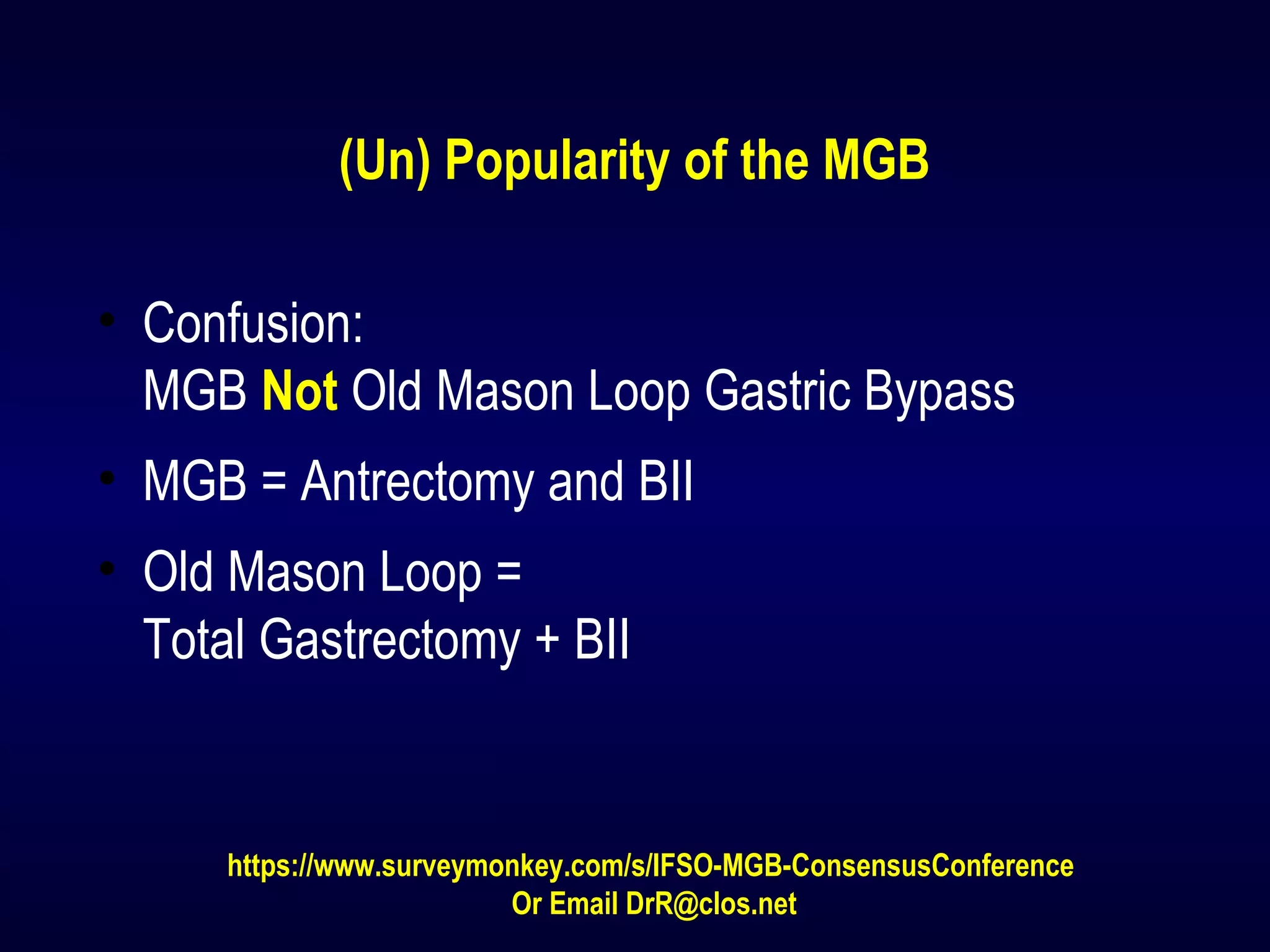 (Un) Popularity of the MGB
• Confusion:
MGB Not Old Mason Loop Gastric Bypass
• MGB = Antrectomy and BII
• Old Mason Loop =
Total Gastrectomy + BII
https://www.surveymonkey.com/s/IFSO-MGB-ConsensusConference
Or Email DrR@clos.net
 