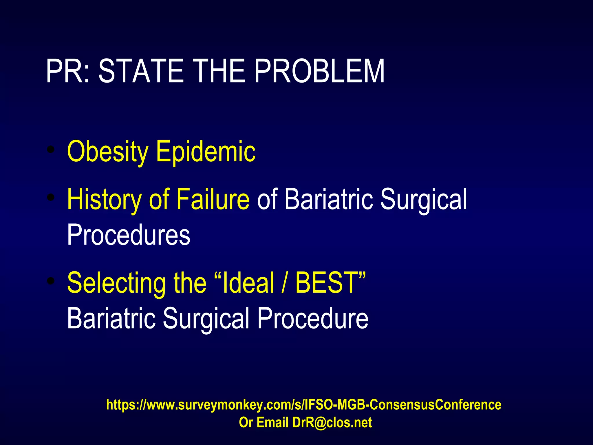 PR: STATE THE PROBLEM
• Obesity Epidemic
• History of Failure of Bariatric Surgical
Procedures
• Selecting the “Ideal / BEST”
Bariatric Surgical Procedure
https://www.surveymonkey.com/s/IFSO-MGB-ConsensusConference
Or Email DrR@clos.net
 