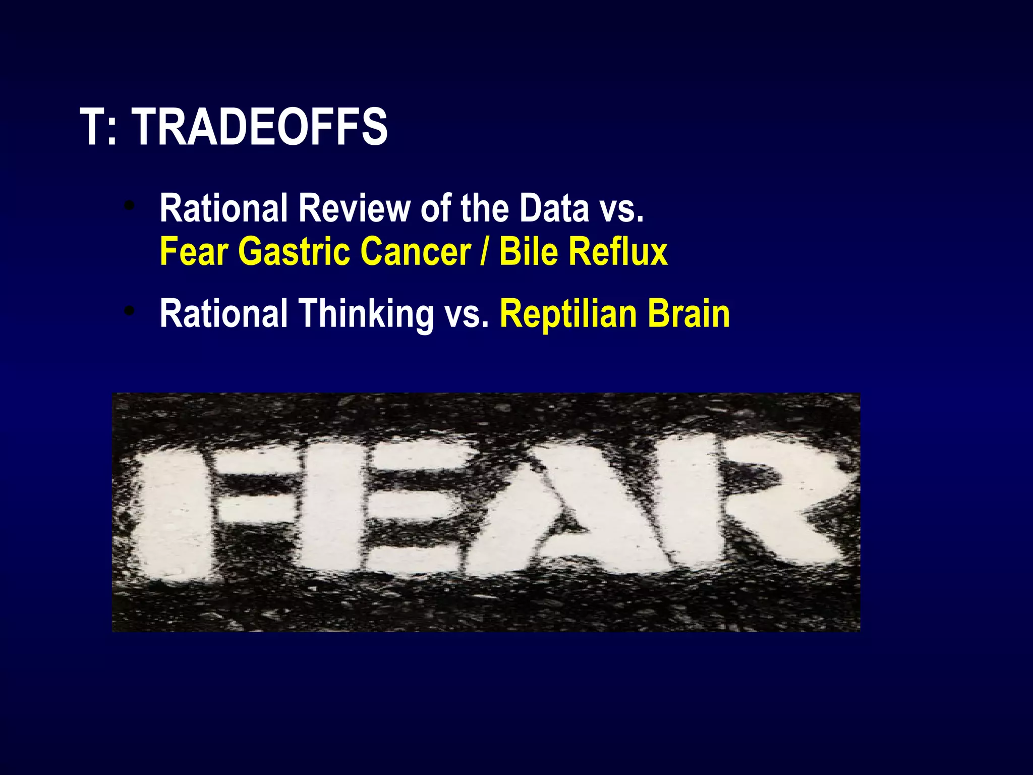 T: TRADEOFFS
• Rational Review of the Data vs.
Fear Gastric Cancer / Bile Reflux
• Rational Thinking vs. Reptilian Brain
 