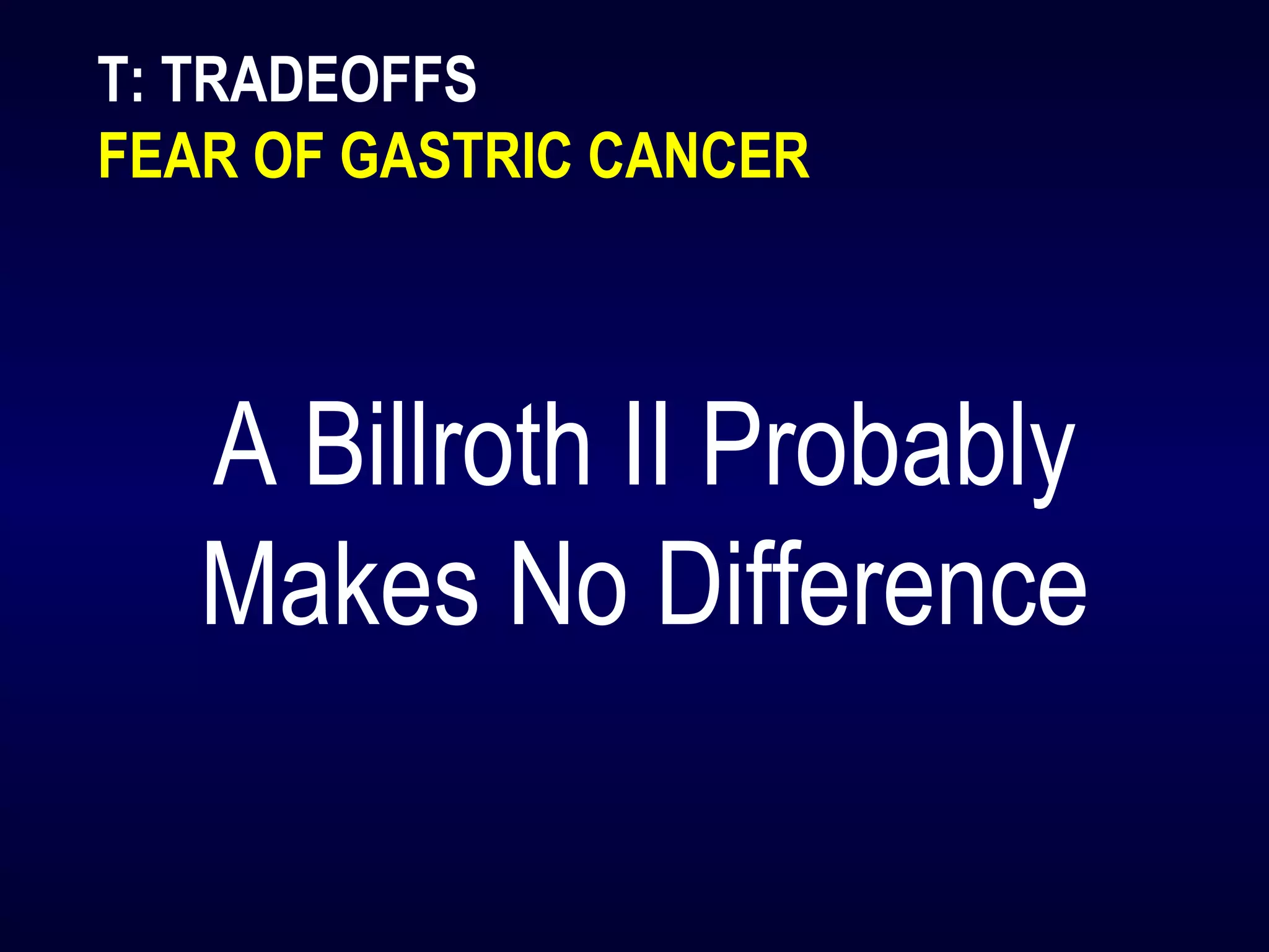 T: TRADEOFFS
FEAR OF GASTRIC CANCER
A Billroth II Probably
Makes No Difference
 