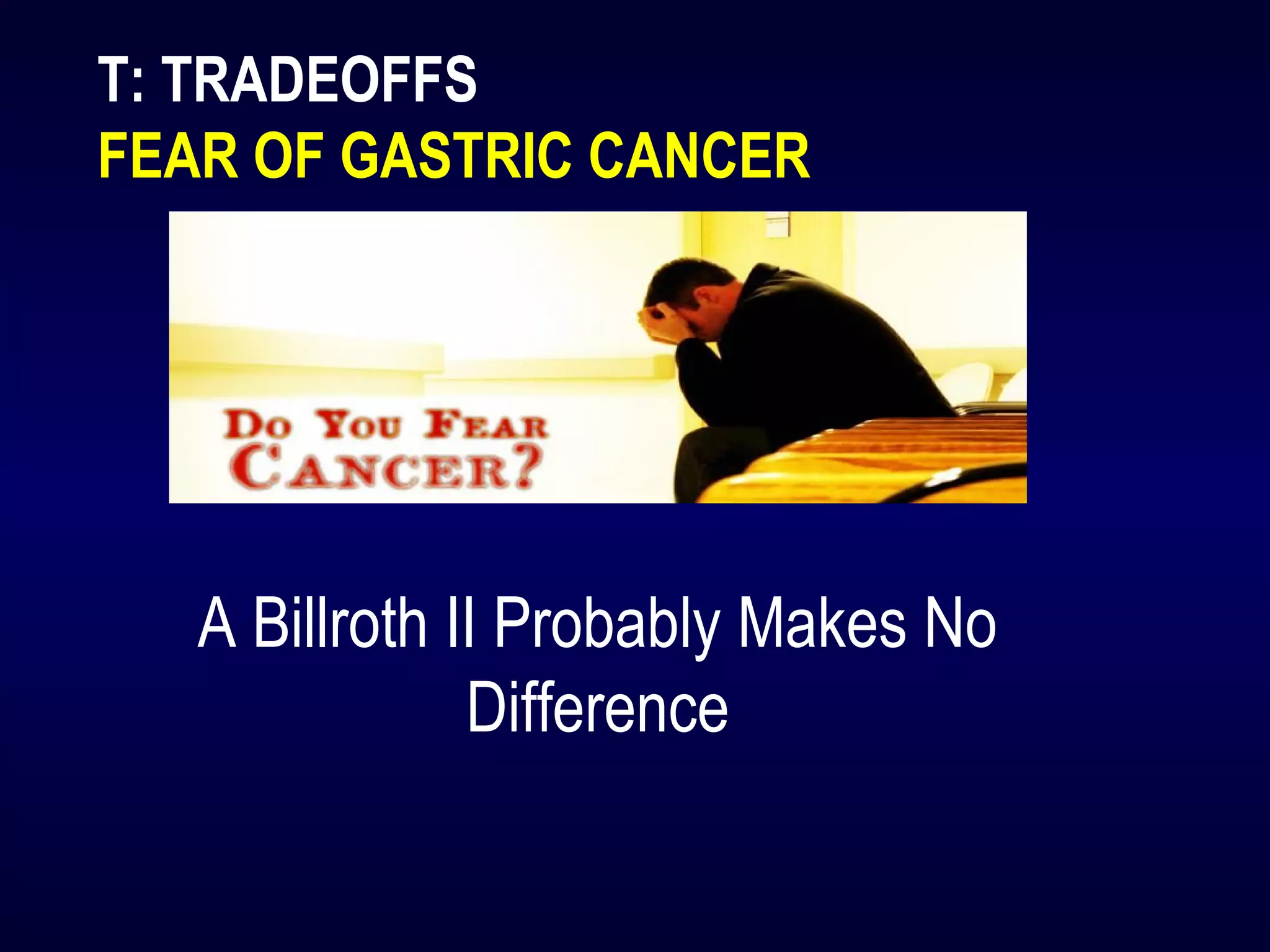 T: TRADEOFFS
FEAR OF GASTRIC CANCER
A Billroth II Probably Makes No
Difference
 