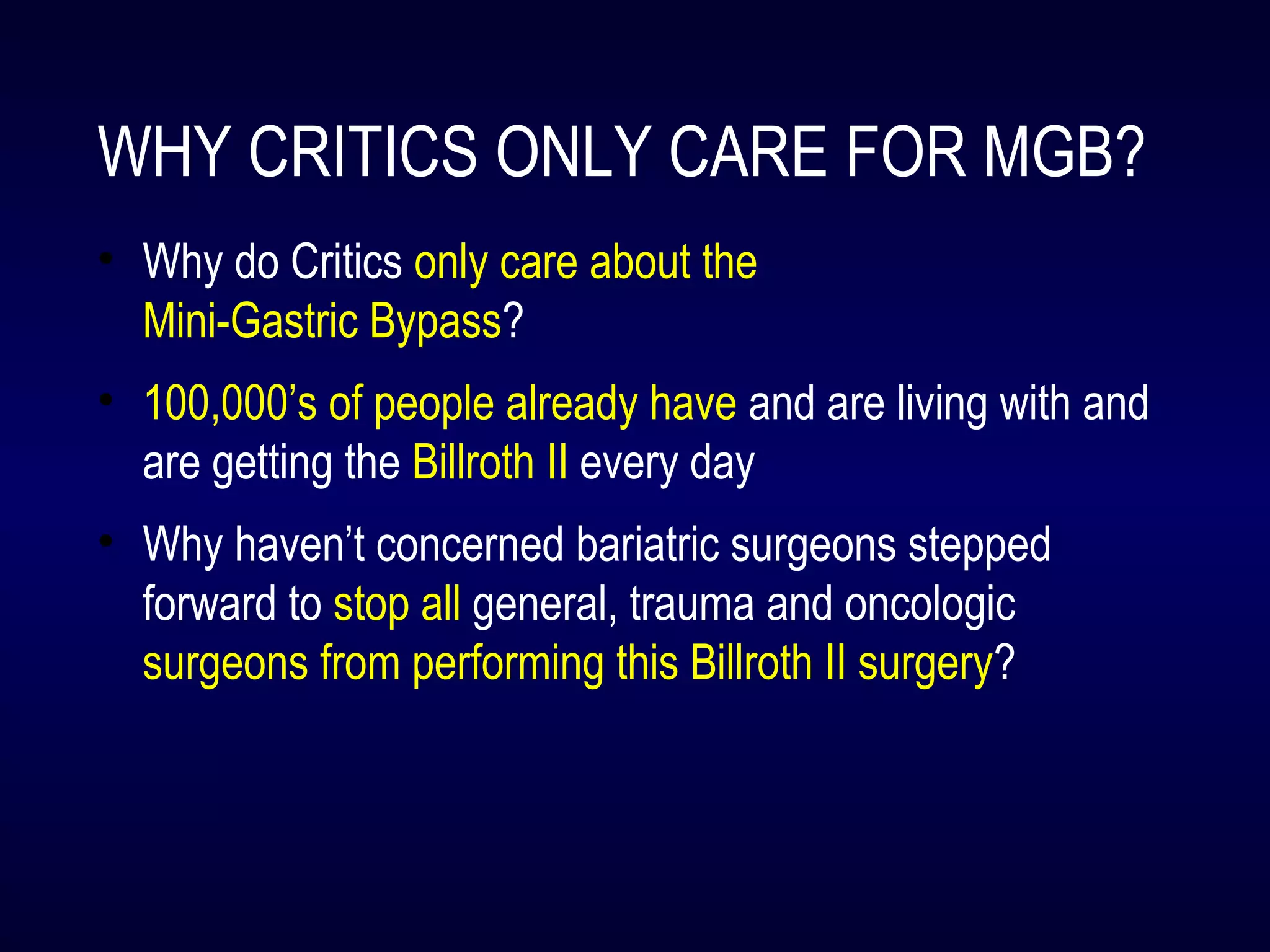 WHY CRITICS ONLY CARE FOR MGB?
• Why do Critics only care about the
Mini-Gastric Bypass?
• 100,000’s of people already have and are living with and
are getting the Billroth II every day
• Why haven’t concerned bariatric surgeons stepped
forward to stop all general, trauma and oncologic
surgeons from performing this Billroth II surgery?
 
