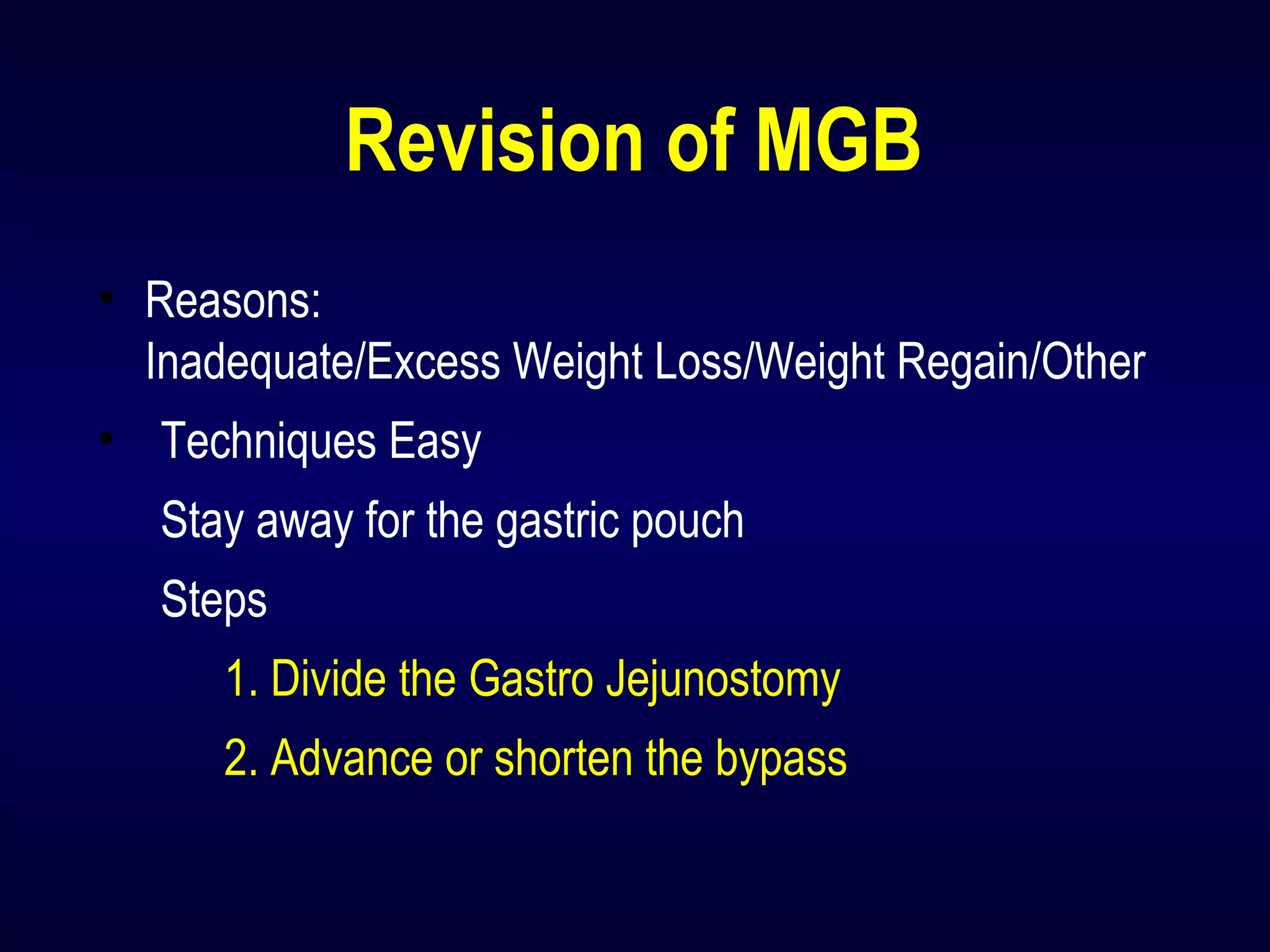 Revision of MGB
• Reasons:
Inadequate/Excess Weight Loss/Weight Regain/Other
• Techniques Easy
Stay away for the gastric pouch
Steps
1. Divide the Gastro Jejunostomy
2. Advance or shorten the bypass
 