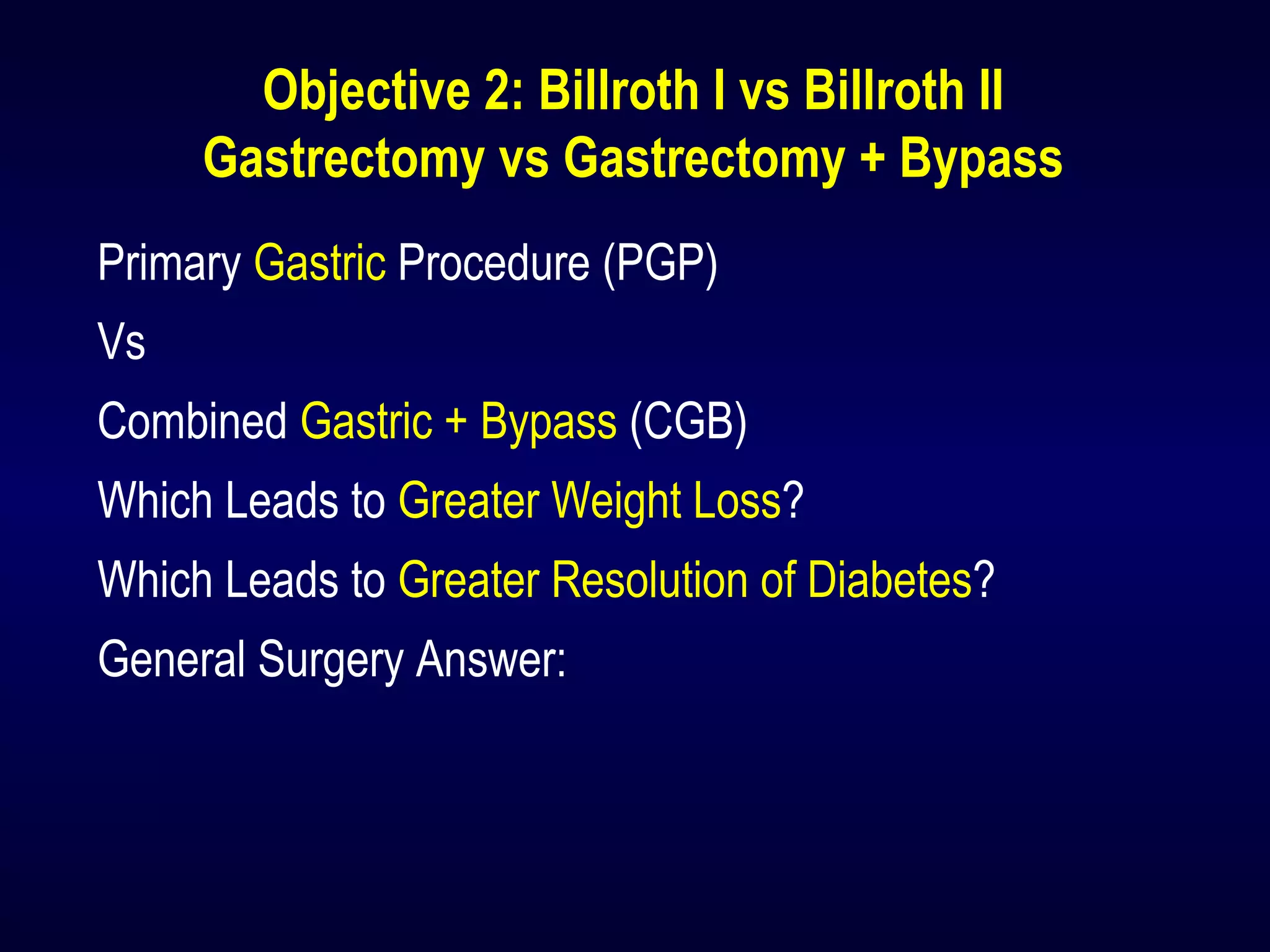 Objective 2: Billroth I vs Billroth II
Gastrectomy vs Gastrectomy + Bypass
Primary Gastric Procedure (PGP)
Vs
Combined Gastric + Bypass (CGB)
Which Leads to Greater Weight Loss?
Which Leads to Greater Resolution of Diabetes?
General Surgery Answer:
 