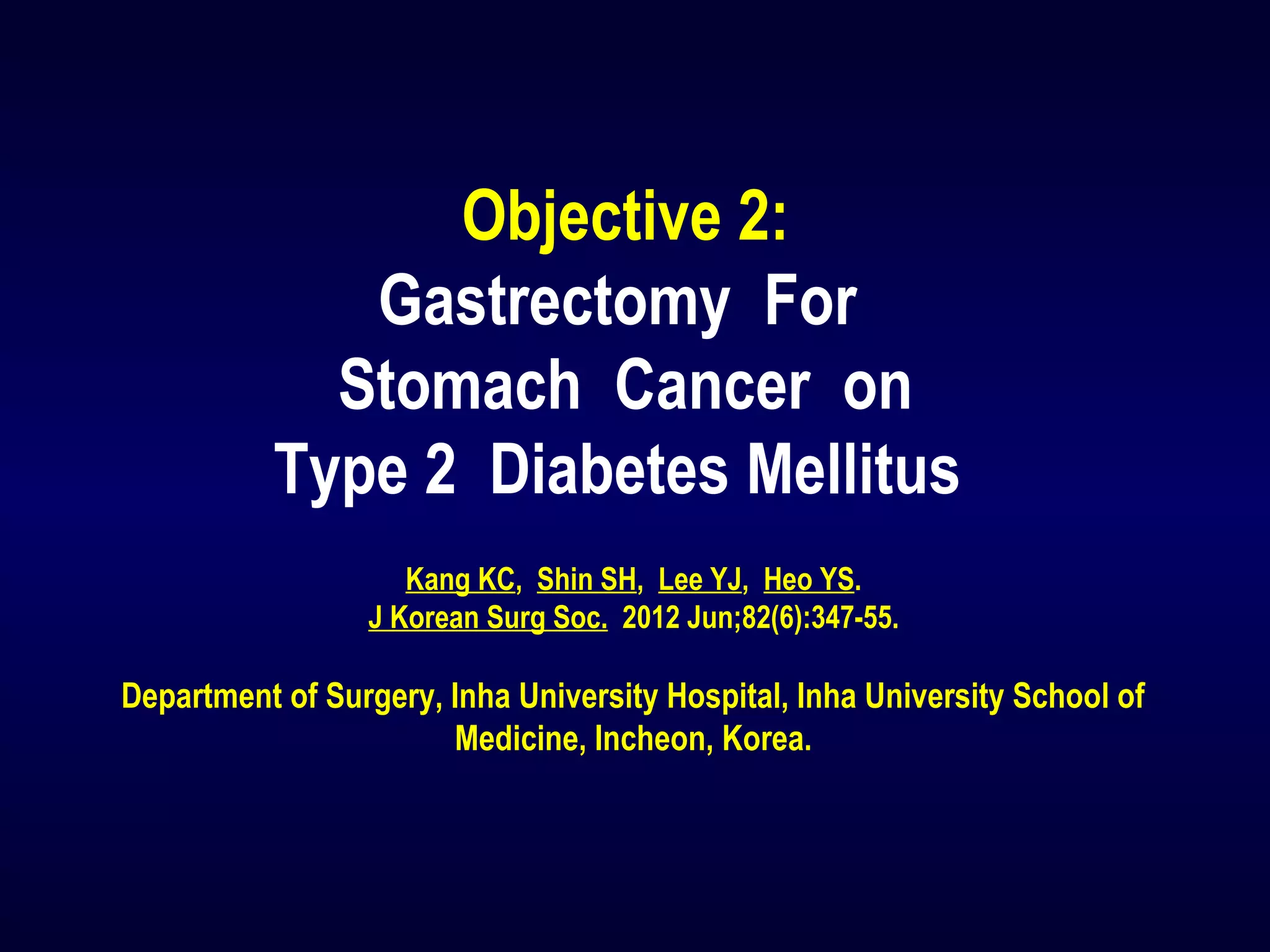 Objective 2:
Gastrectomy For 
Stomach Cancer on
Type 2 Diabetes Mellitus 
Kang KC, Shin SH, Lee YJ, Heo YS.
J Korean Surg Soc. 2012 Jun;82(6):347-55.
Department of Surgery, Inha University Hospital, Inha University School of
Medicine, Incheon, Korea.
 