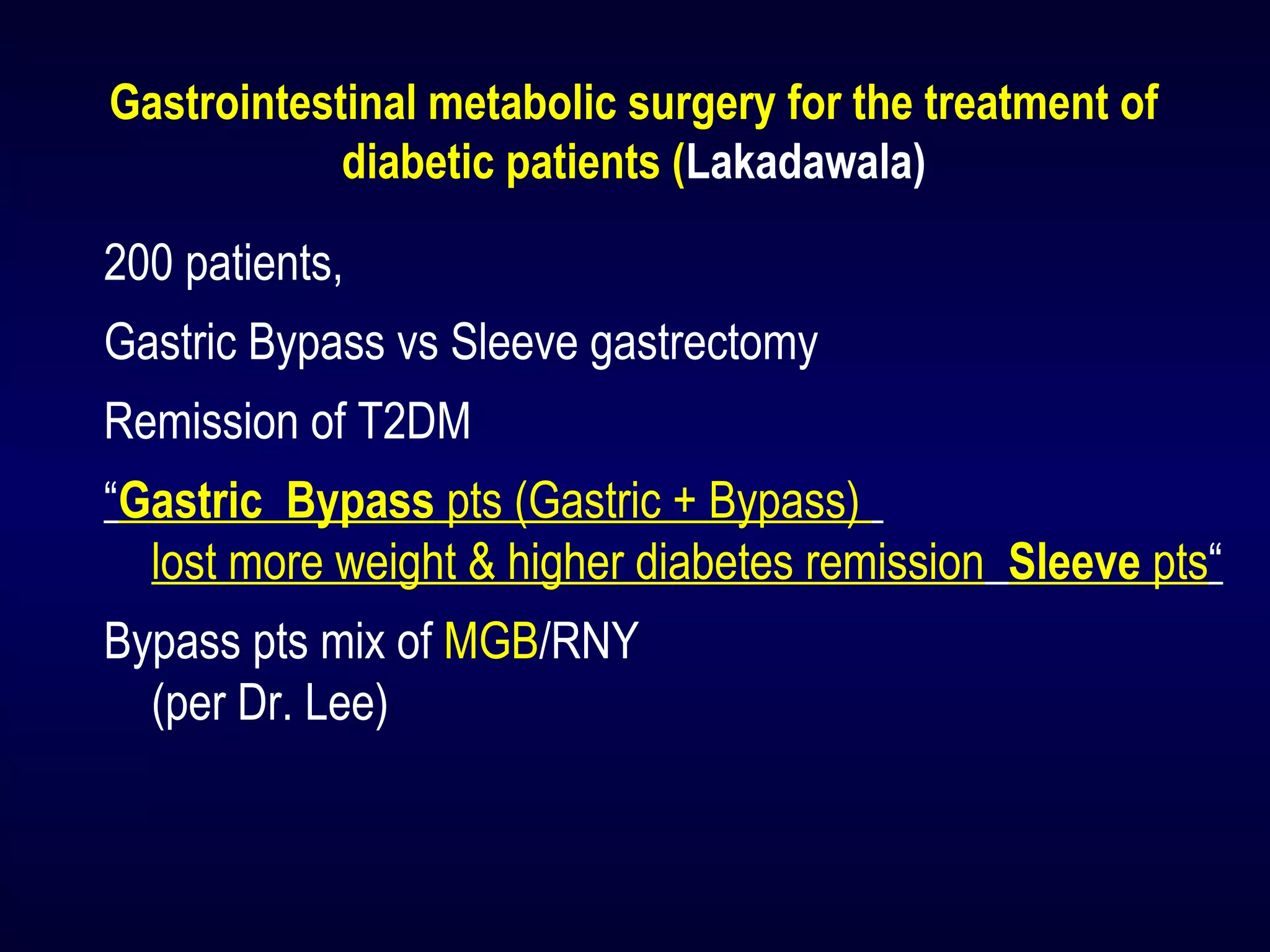 Gastrointestinal metabolic surgery for the treatment of
diabetic patients (Lakadawala)
200 patients,
Gastric Bypass vs Sleeve gastrectomy
Remission of T2DM
“Gastric Bypass pts (Gastric + Bypass)
lost more weight & higher diabetes remission Sleeve pts“
Bypass pts mix of MGB/RNY
(per Dr. Lee)
 
