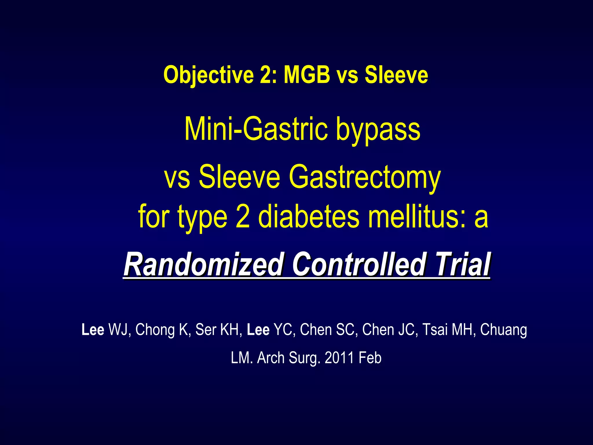 Objective 2: MGB vs Sleeve
Mini-Gastric bypass
vs Sleeve Gastrectomy
for type 2 diabetes mellitus: a
Randomized Controlled TrialRandomized Controlled Trial
Lee WJ, Chong K, Ser KH, Lee YC, Chen SC, Chen JC, Tsai MH, Chuang
LM. Arch Surg. 2011 Feb
 