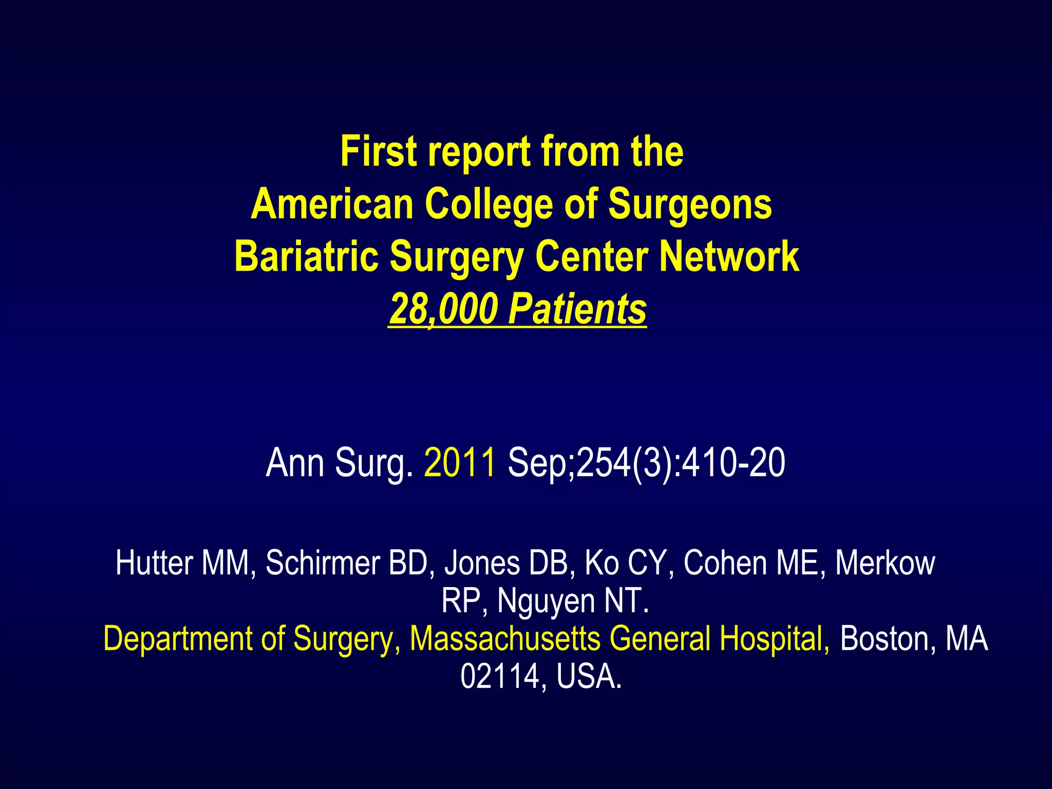 First report from the
American College of Surgeons
Bariatric Surgery Center Network
28,000 Patients
Ann Surg. 2011 Sep;254(3):410-20
Hutter MM, Schirmer BD, Jones DB, Ko CY, Cohen ME, Merkow
RP, Nguyen NT.
Department of Surgery, Massachusetts General Hospital, Boston, MA
02114, USA.
 