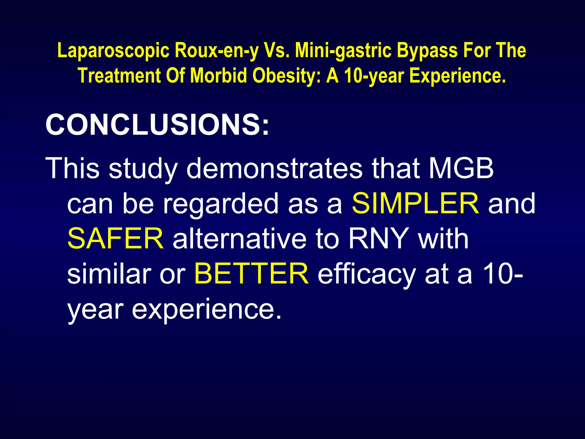 Laparoscopic Roux-en-y Vs. Mini-gastric Bypass For The
Treatment Of Morbid Obesity: A 10-year Experience.
CONCLUSIONS:
This study demonstrates that MGB
can be regarded as a SIMPLER and
SAFER alternative to RNY with
similar or BETTER efficacy at a 10-
year experience.
 
