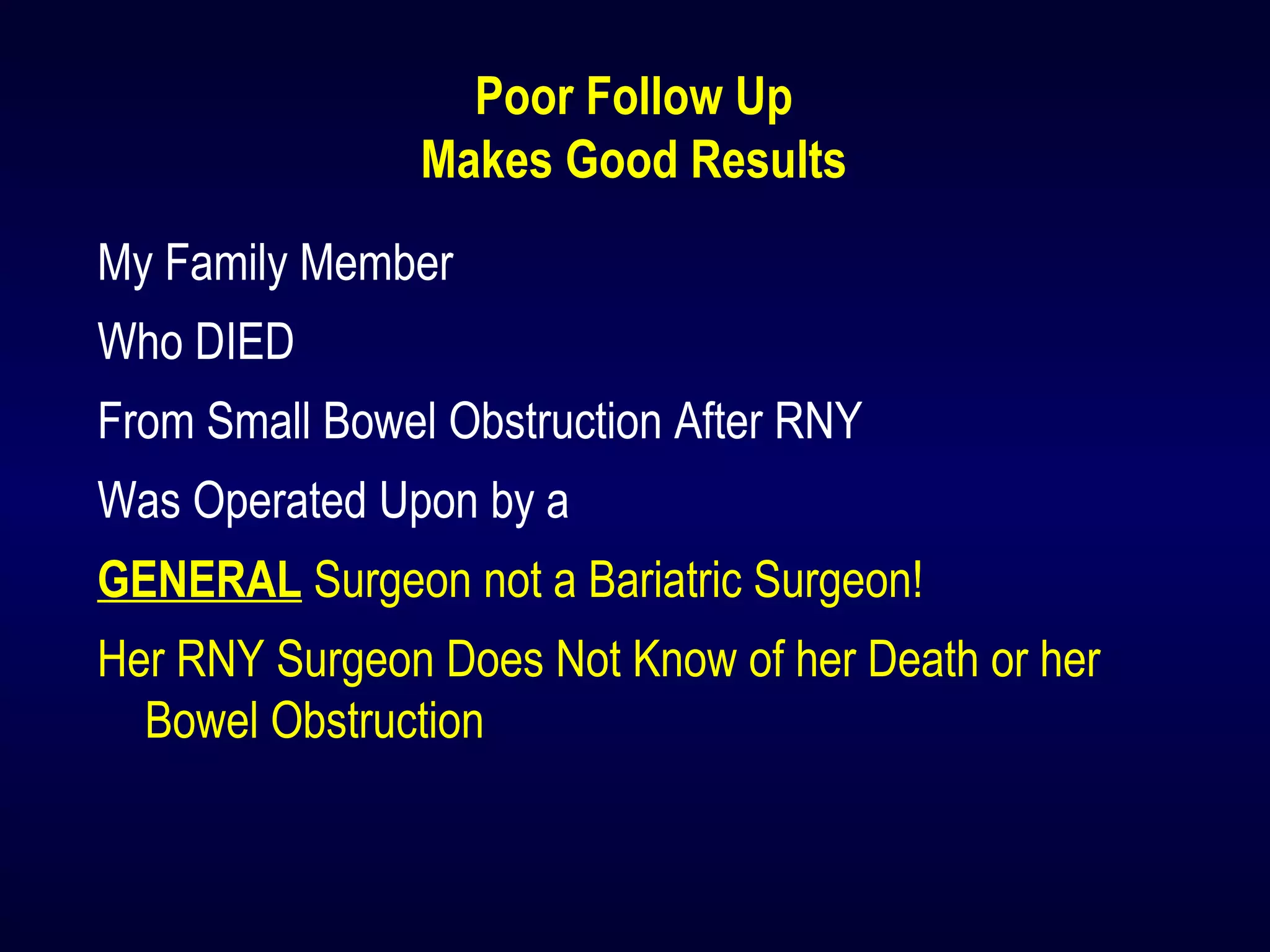 Poor Follow Up
Makes Good Results
My Family Member
Who DIED
From Small Bowel Obstruction After RNY
Was Operated Upon by a
GENERAL Surgeon not a Bariatric Surgeon!
Her RNY Surgeon Does Not Know of her Death or her
Bowel Obstruction
 