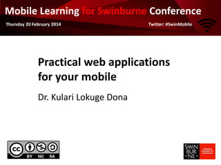 Mobile Learning for Swinburne Conference
Thursday 20 February 2014

Twitter: #SwinMobile

Practical web applications
for your mobile
Dr. Kulari Lokuge Dona

 