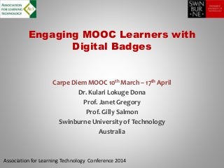 Engaging MOOC Learners with 
Digital Badges 
Carpe Diem MOOC 10th March – 17th April 
Dr. Kulari Lokuge Dona 
Prof. Janet Gregory 
Prof. Gilly Salmon 
Swinburne University of Technology 
Australia 
Association for Learning Technology Conference 2014 
 