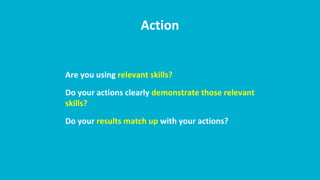 Action
Are you using relevant skills?
Do your actions clearly demonstrate those relevant
skills?
Do your results match up with your actions?
 