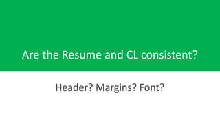 Are the Resume and CL consistent?
Header? Margins? Font?
 