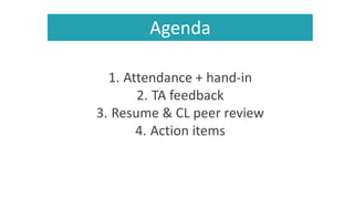 Agenda
1. Attendance + hand-in
2. TA feedback
3. Resume & CL peer review
4. Action items
 