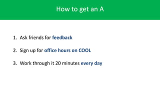 How to get an A
1. Ask friends for feedback
2. Sign up for office hours on COOL
3. Work through it 20 minutes every day
 