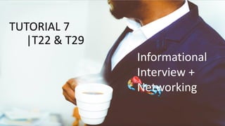 TUTORIAL 7
|T22 & T29
Informational
Interview +
Networking
 