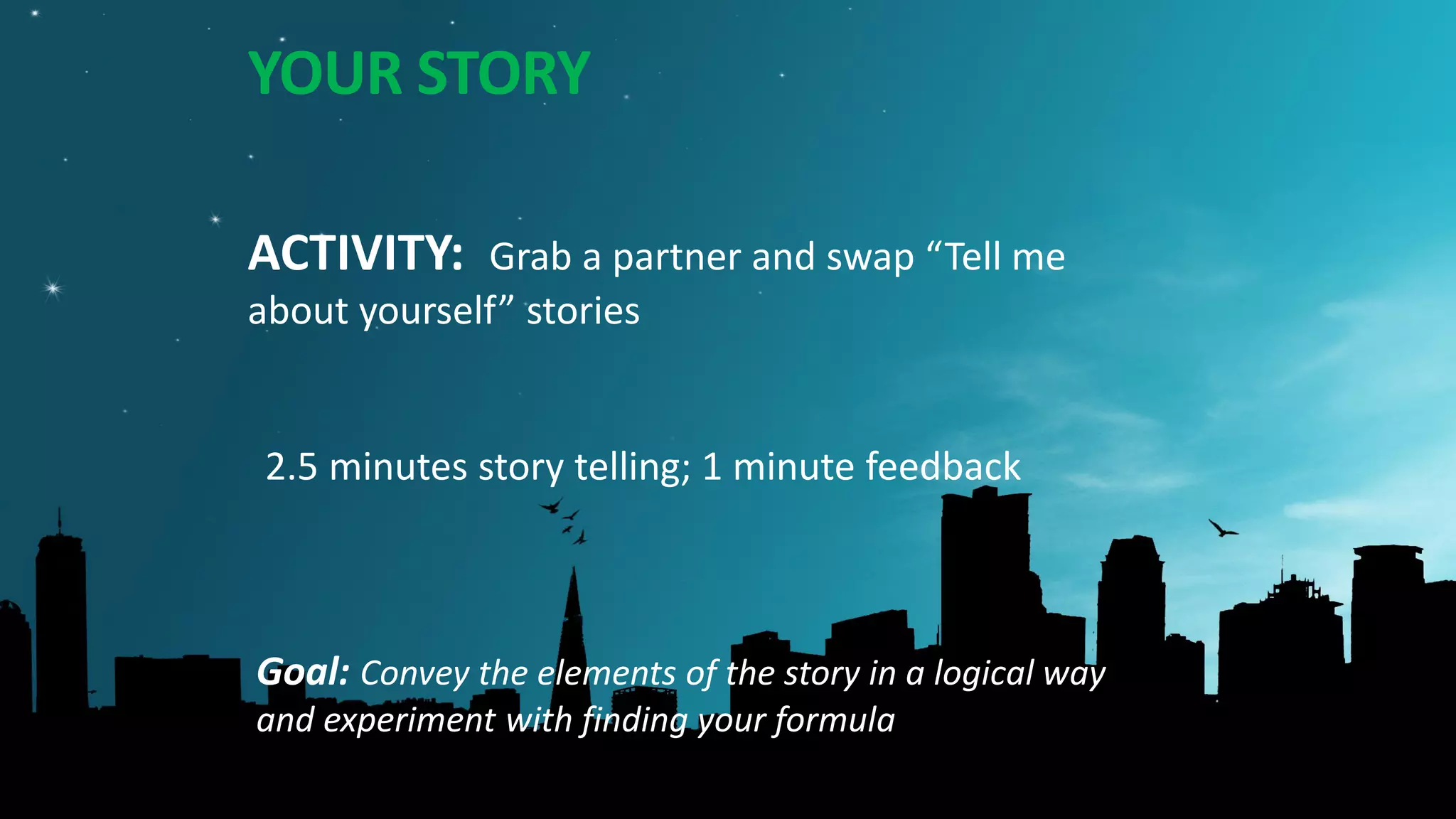 ACTIVITY: Grab a partner and swap “Tell me
about yourself” stories
2.5 minutes story telling; 1 minute feedback
Goal: Convey the elements of the story in a logical way
and experiment with finding your formula
YOUR STORY
 