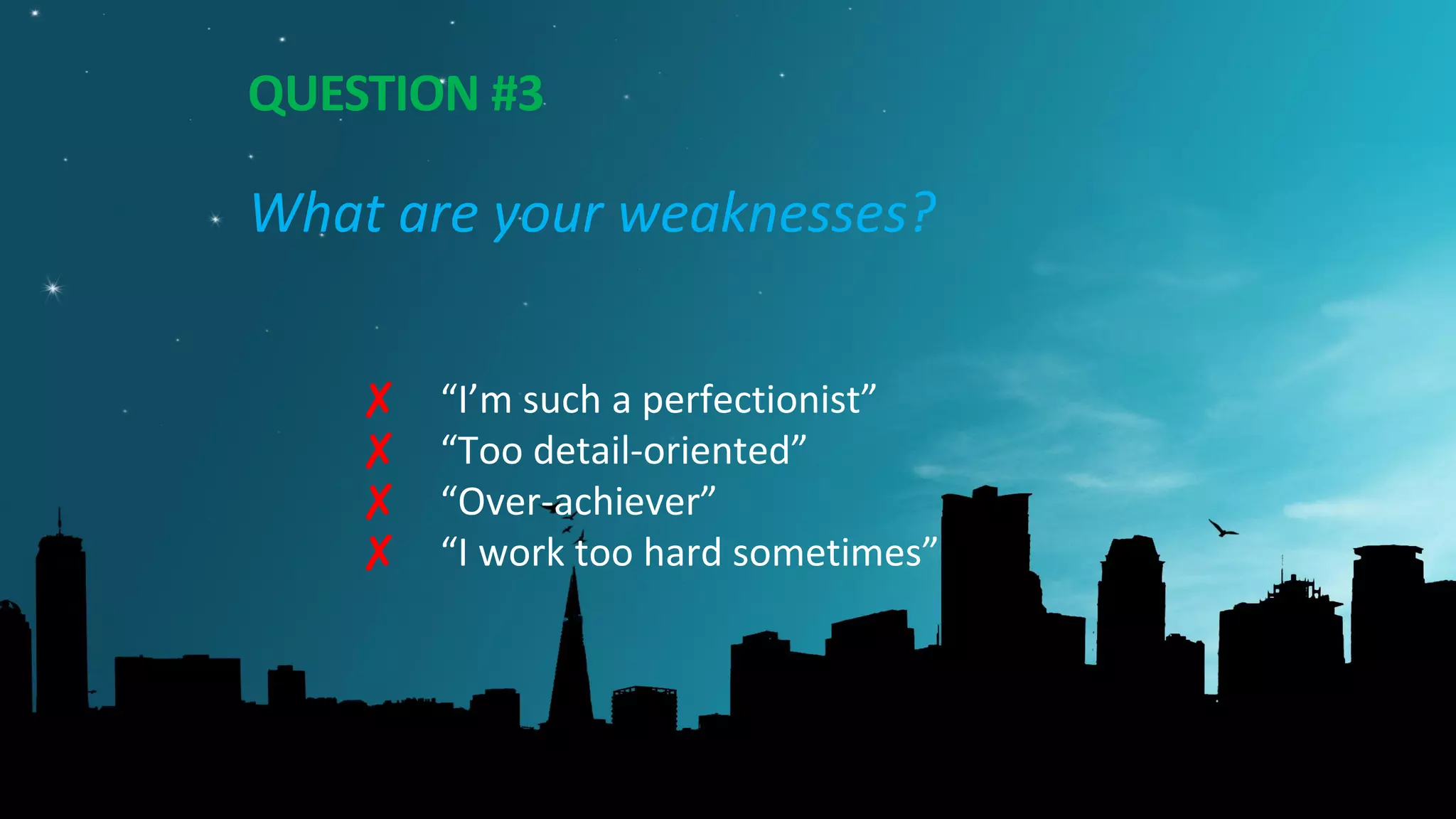 QUESTION #3
What are your weaknesses?
✘ “I’m such a perfectionist”
✘ “Too detail-oriented”
✘ “Over-achiever”
✘ “I work too hard sometimes”
 