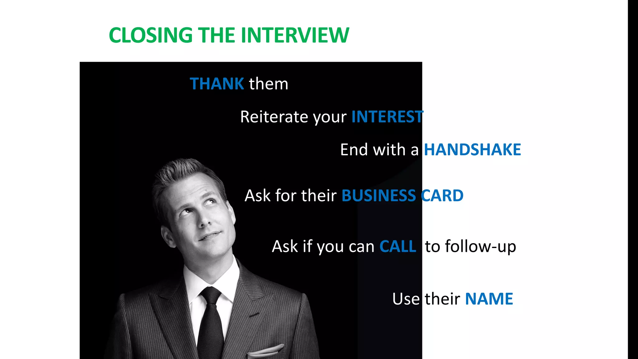 CLOSING THE INTERVIEW
THANK them
Reiterate your INTEREST
End with a HANDSHAKE
Ask for their BUSINESS CARD
Ask if you can CALL to follow-up
Use their NAME
 
