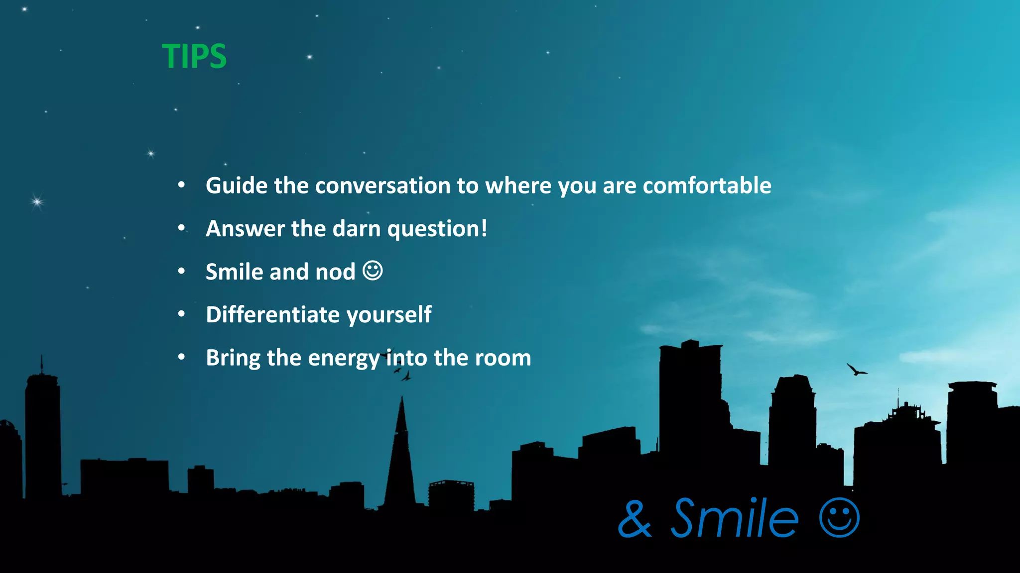 TIPS
& Smile 
• Guide the conversation to where you are comfortable
• Answer the darn question!
• Smile and nod 
• Differentiate yourself
• Bring the energy into the room
 