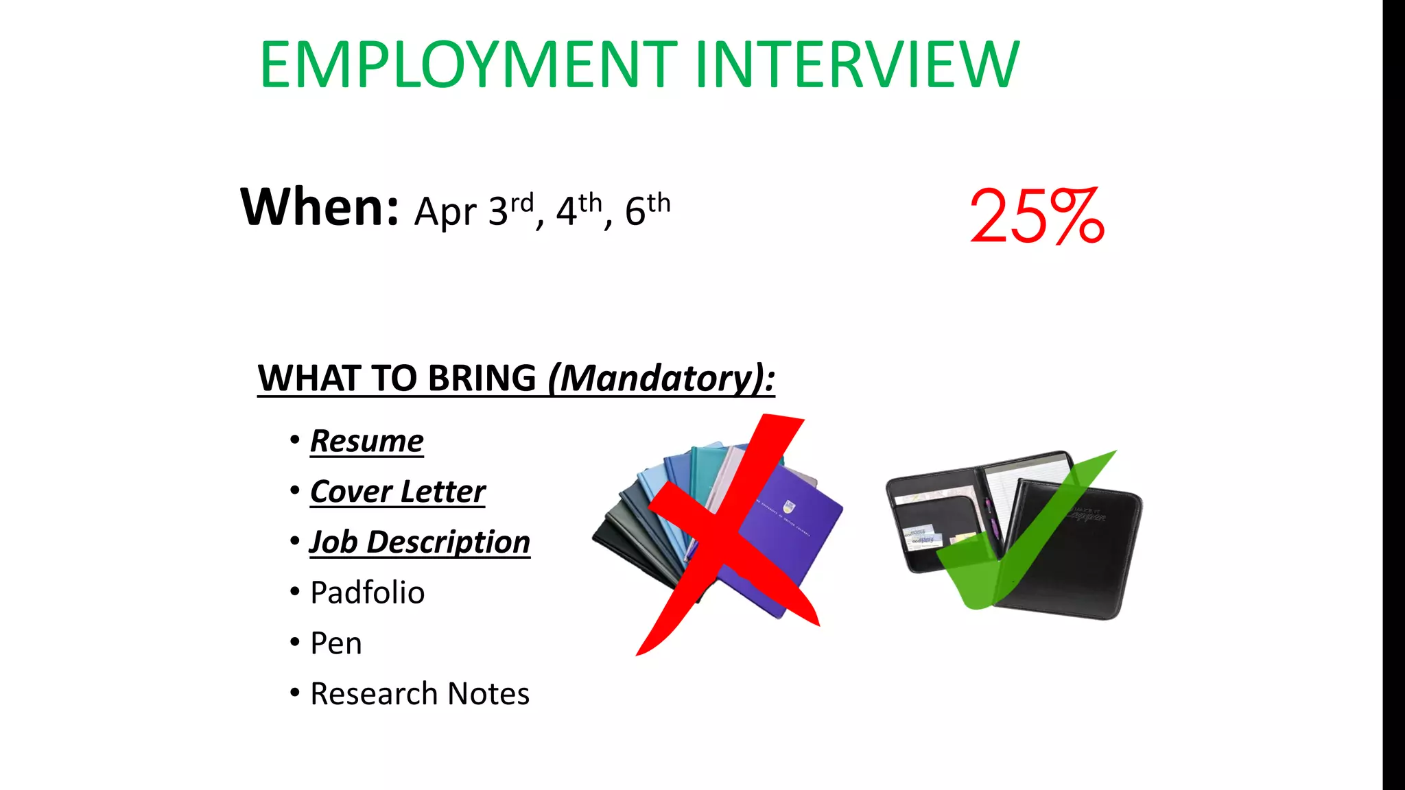 EMPLOYMENT INTERVIEW
When: Apr 3rd, 4th, 6th
25%
WHAT TO BRING (Mandatory):
• Resume
• Cover Letter
• Job Description
• Padfolio
• Pen
• Research Notes
 