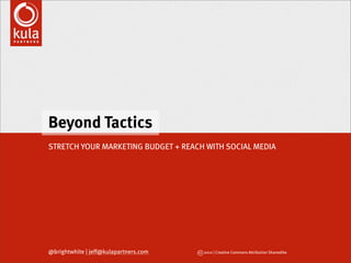 Beyond Tactics
STRETCH YOUR MARKETING BUDGET + REACH WITH SOCIAL MEDIA




@brightwhite | jeff@kulapartners.com   cc 2012 | Creative Commons Attribution Sharealike
 