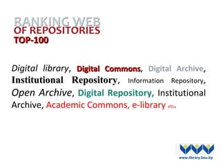 ТОТОP-100P-100
Digital library,  Digital CommonsDigital Commons,  Digital Archive, 
Institutional RepositoryInstitutional Repository,  Information  Repository, 
Open Archive, Digital Repository, Institutional 
Archive, Academic Commons, e-library ets.
www.library.bsu.by
 