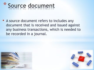 • A source document refers to includes any
document that is received and issued against
any business transactions, which is needed to
be recorded in a journal.
*
 