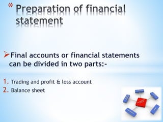 Final accounts or financial statements
can be divided in two parts:-
1. Trading and profit & loss account
2. Balance sheet
*
 