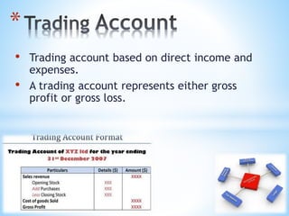 • Trading account based on direct income and
expenses.
• A trading account represents either gross
profit or gross loss.
*
 