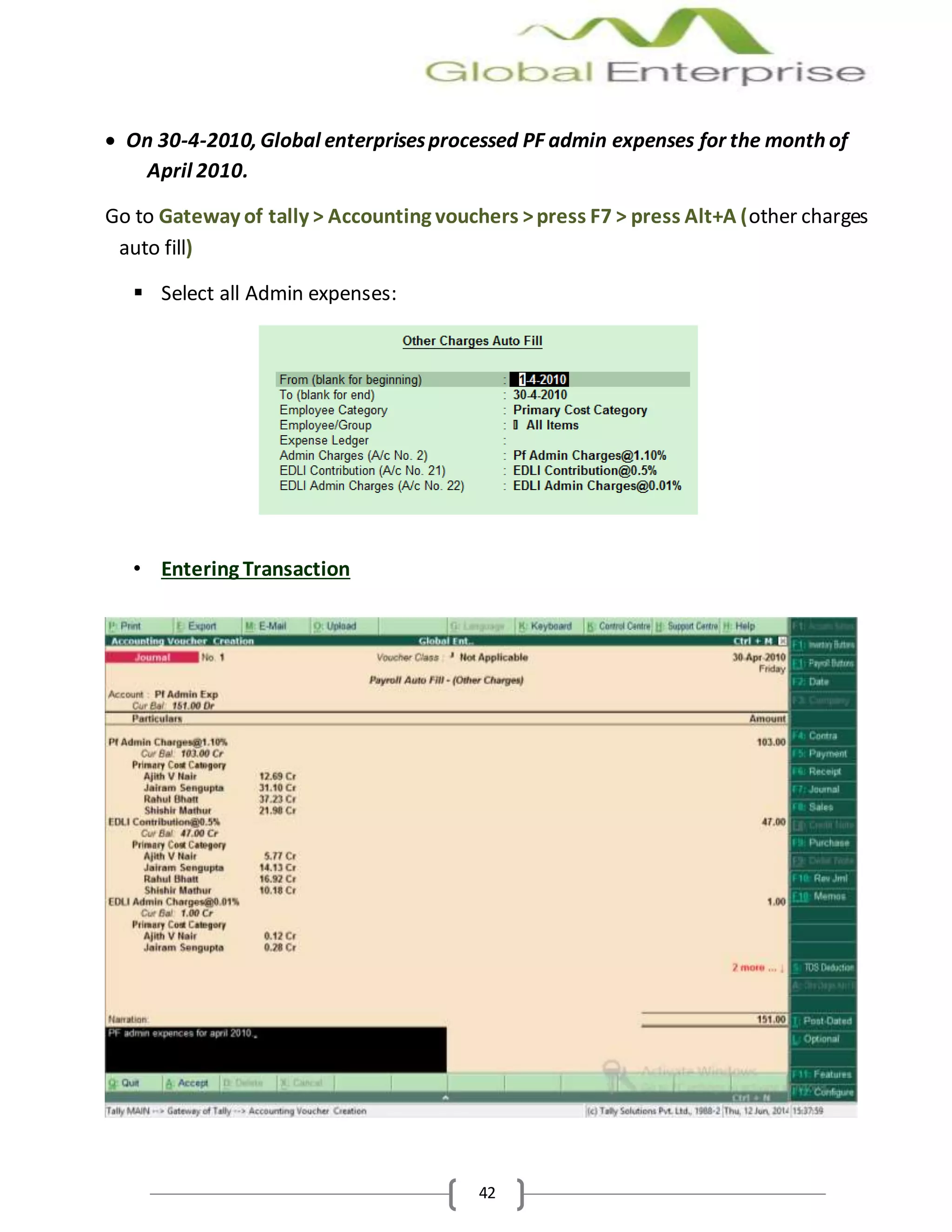 42
 On 30-4-2010, Global enterprisesprocessed PF admin expenses for the month of
April 2010.
Go to Gateway of tally > Accounting vouchers >press F7 > press Alt+A (other charges
auto fill)
 Select all Admin expenses:
• Entering Transaction
 