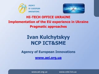 www.aei.org.ua www.cstei.lviv.uawww.aei.org.ua www.cstei.lviv.ua
HI-TECH OFFICE UKRAINE
Implementation of the EU experience in Ukraine
Pragmatic approaches
Ivan Kulchytskyy
NCP ICT&SME
Agency of European Innovations
www.aei.org.ua
 