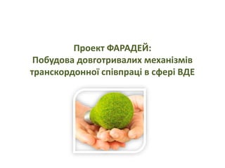 Проект ФАРАДЕЙ: 
Побудова довготривалих механізмів 
транскордонної співпраці в сфері ВДЕ 
 