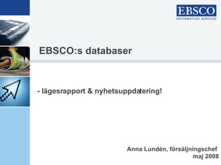 EBSCO:s databaser - lägesrapport & nyhetsuppdatering! Anna Lundén, försäljningschef  maj 2008 