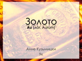 Золото
Au (лат. Aurum)




Анне Кузьмицки
      9к
 