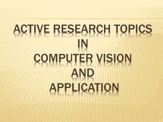 ACTIVE RESEARCH TOPICS
IN
COMPUTER VISION
AND
APPLICATION
 